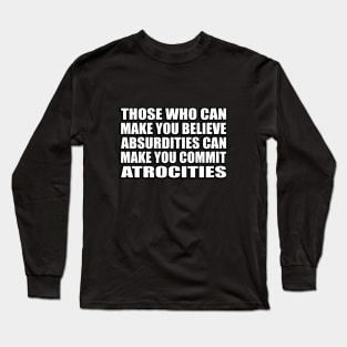 Those Who Can Make You Believe Absurdities Can Make You Commit Atrocities Long Sleeve T-Shirt